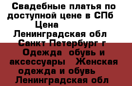 Свадебные платья по доступной цене в СПб › Цена ­ 5 000 - Ленинградская обл., Санкт-Петербург г. Одежда, обувь и аксессуары » Женская одежда и обувь   . Ленинградская обл.